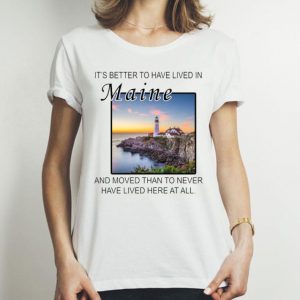 It’s Better To Have Lived In Maine And Moved Than To Never Have Lived shirt