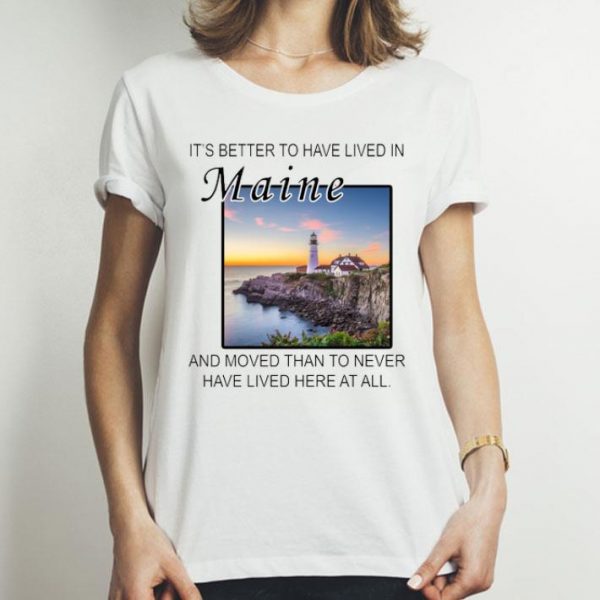 It’s Better To Have Lived In Maine And Moved Than To Never Have Lived shirt