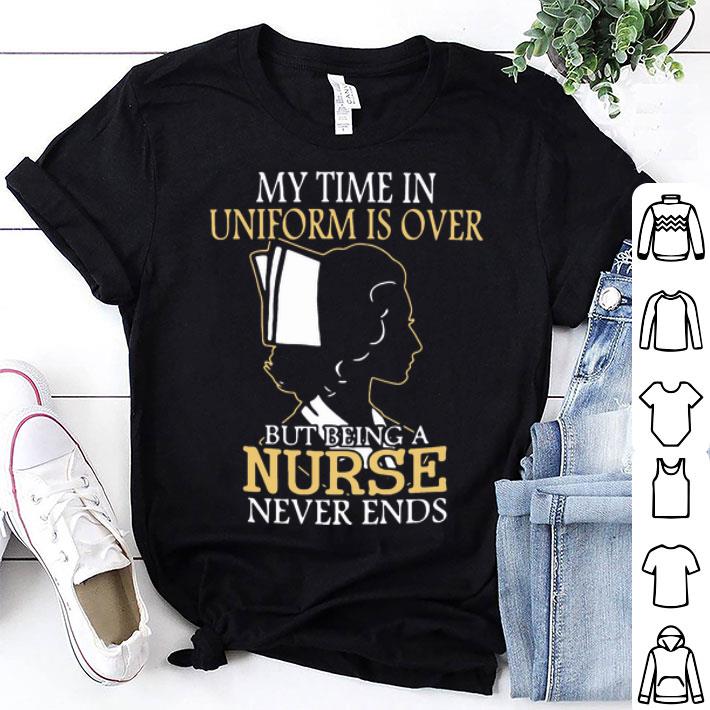 My Time In Uniform Is Over But Being A Nurse Never Ends shirt
