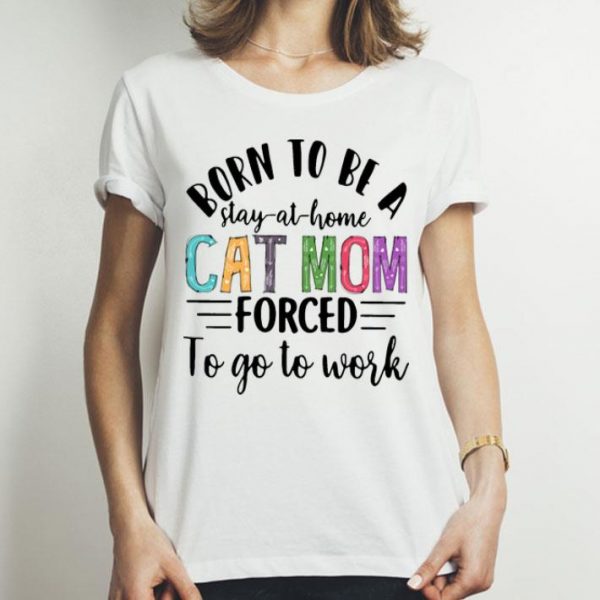 Born To Be A Stay At Home Cat Mom Forced To Go To Work Mother's Day shirt