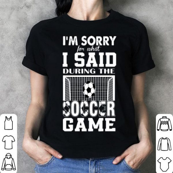 I’m Sorry For What I Said During The Soccer Game shirt