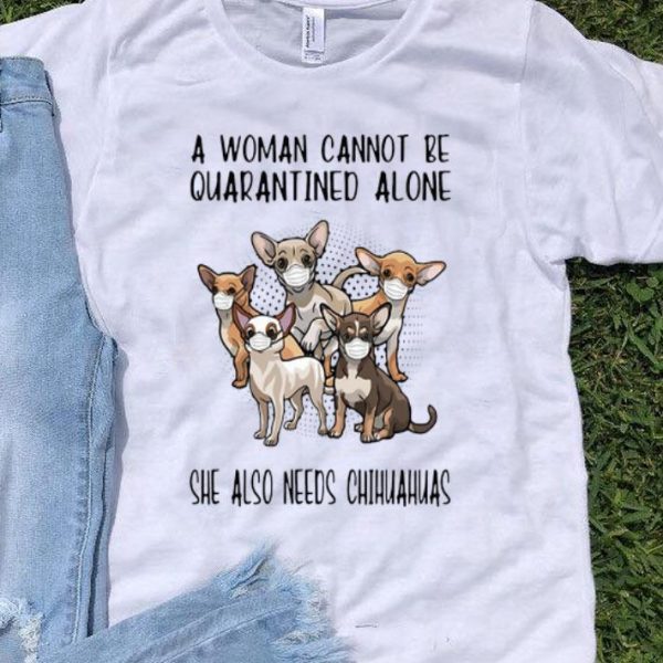 A Woman Cannot Be Quarantined Alone She Also Needs Chihuahua shirt