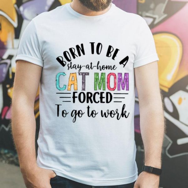 Born To Be A Stay At Home Cat Mom Forced To Go To Work Mother's Day shirt
