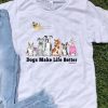 Dog Make Life Better Dog Lovers shirt