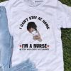 Black Women I Can’t Stay At Home I’m A Nurse Covid-19 shirt