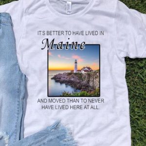 It’s Better To Have Lived In Maine And Moved Than To Never Have Lived shirt