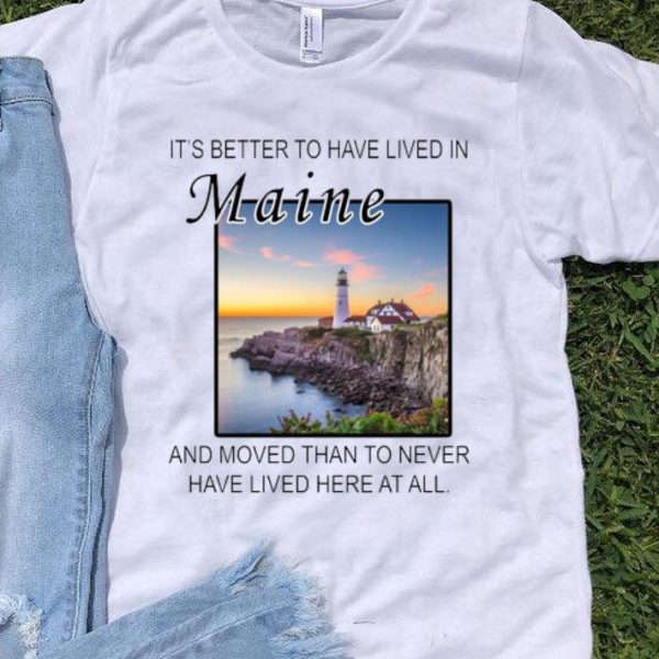 It’s Better To Have Lived In Maine And Moved Than To Never Have Lived shirt