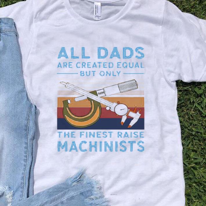 Vintage All Dads Are Created Equal But Only The Finest Raise Machinists shirt