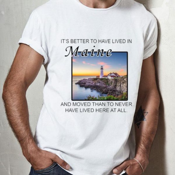 It’s Better To Have Lived In Maine And Moved Than To Never Have Lived shirt
