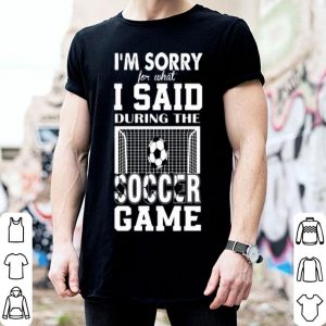 I’m Sorry For What I Said During The Soccer Game shirt