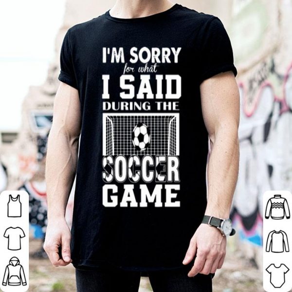 I’m Sorry For What I Said During The Soccer Game shirt
