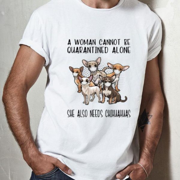 A Woman Cannot Be Quarantined Alone She Also Needs Chihuahua shirt