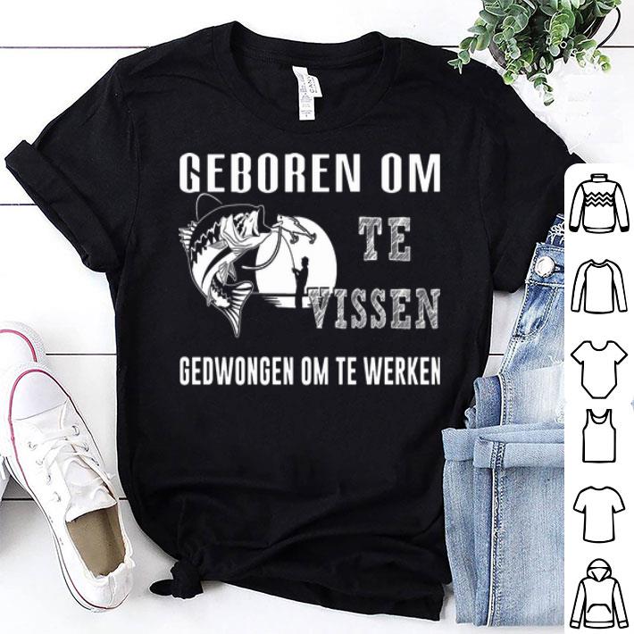 Fishing Geboren Om Te Vissen Gedwongen Om Te Werken shirt