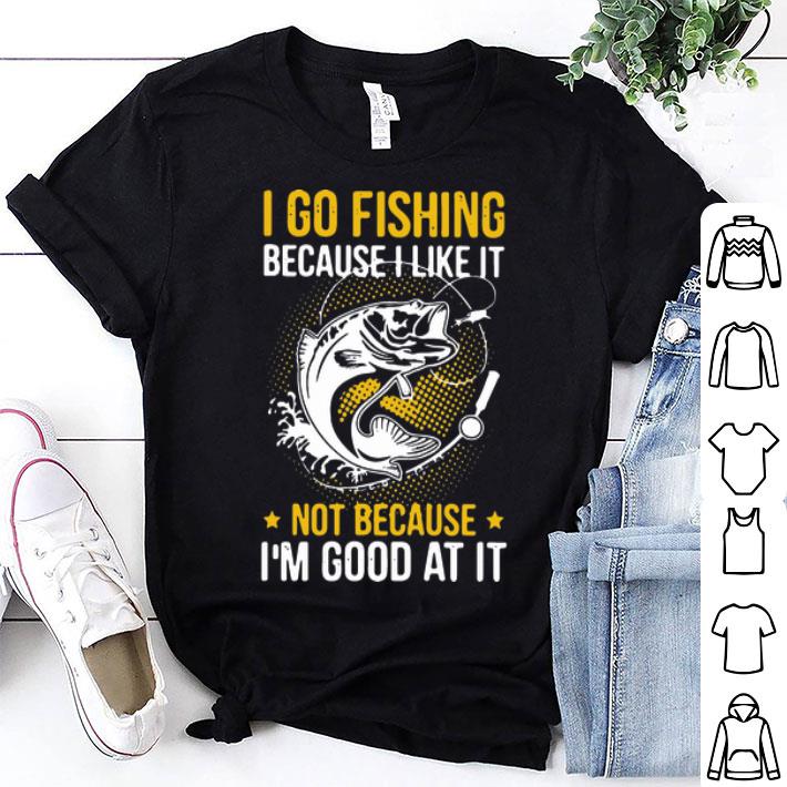 I Go Fishing Because I Like It Not Because I’m Good At It shirt