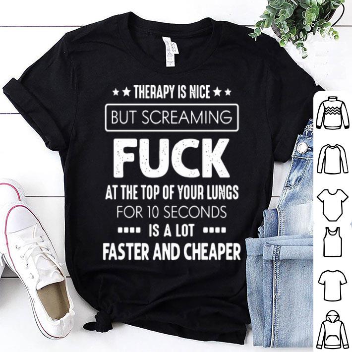 Therapy Is Nice But Screaming Fuck At The Top Of Your Lungs shirt