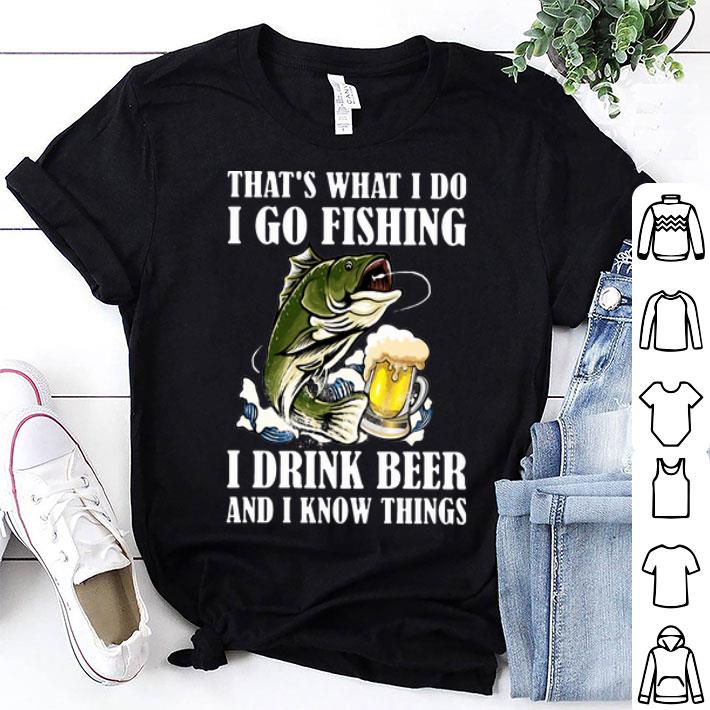 That's What I Do I Go Fishing I Drink Beer And I Know Things shirt