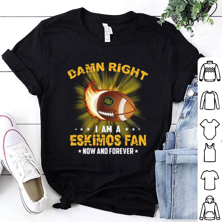 Damn Right I Am Eskimos Fan Now And Forever Edmonton Eskimos shirt