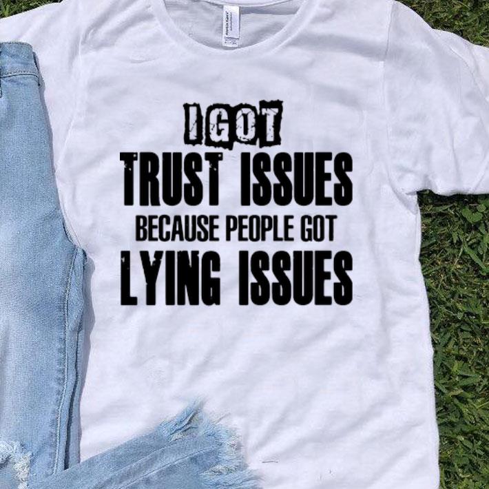 I Got Trust Issues Because People Got Lying Issues shirt