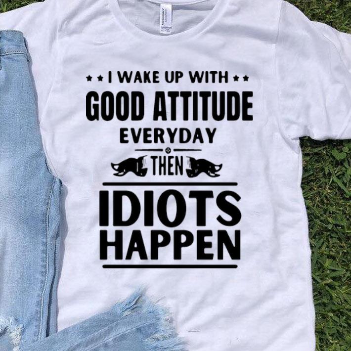 I Wake Up With Good Attitude Everyday Then Idiots Happen shirt