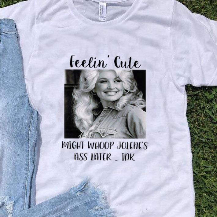 Dolly Parton Feelin' Cute Might Whoop Jolene's Ass Later Idk shirt