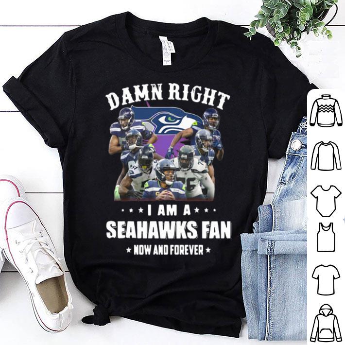 Damn Right I Am A Seattle Seahawks Fan Now And Forever Football shirt