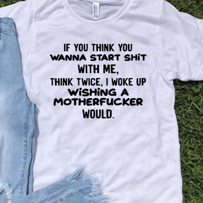 If You Think You Wanna Start Shit With Me Think Twice I Woke Up Wishing A Motherfucker Would shirt