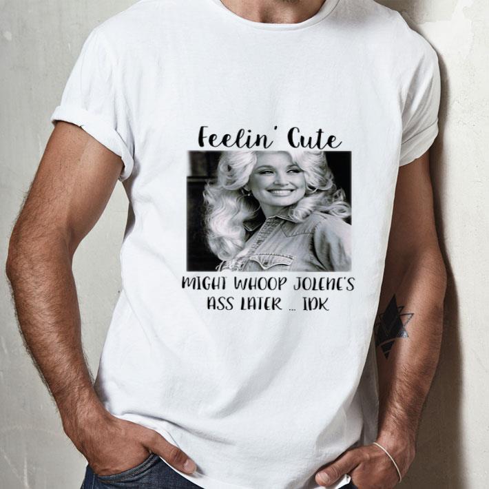 Dolly Parton Feelin' Cute Might Whoop Jolene's Ass Later Idk shirt