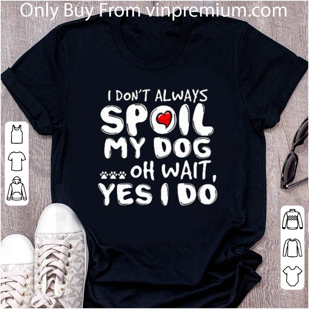 Original I Don't Always Spoil My Dog Oh Wait Yes I Do shirt