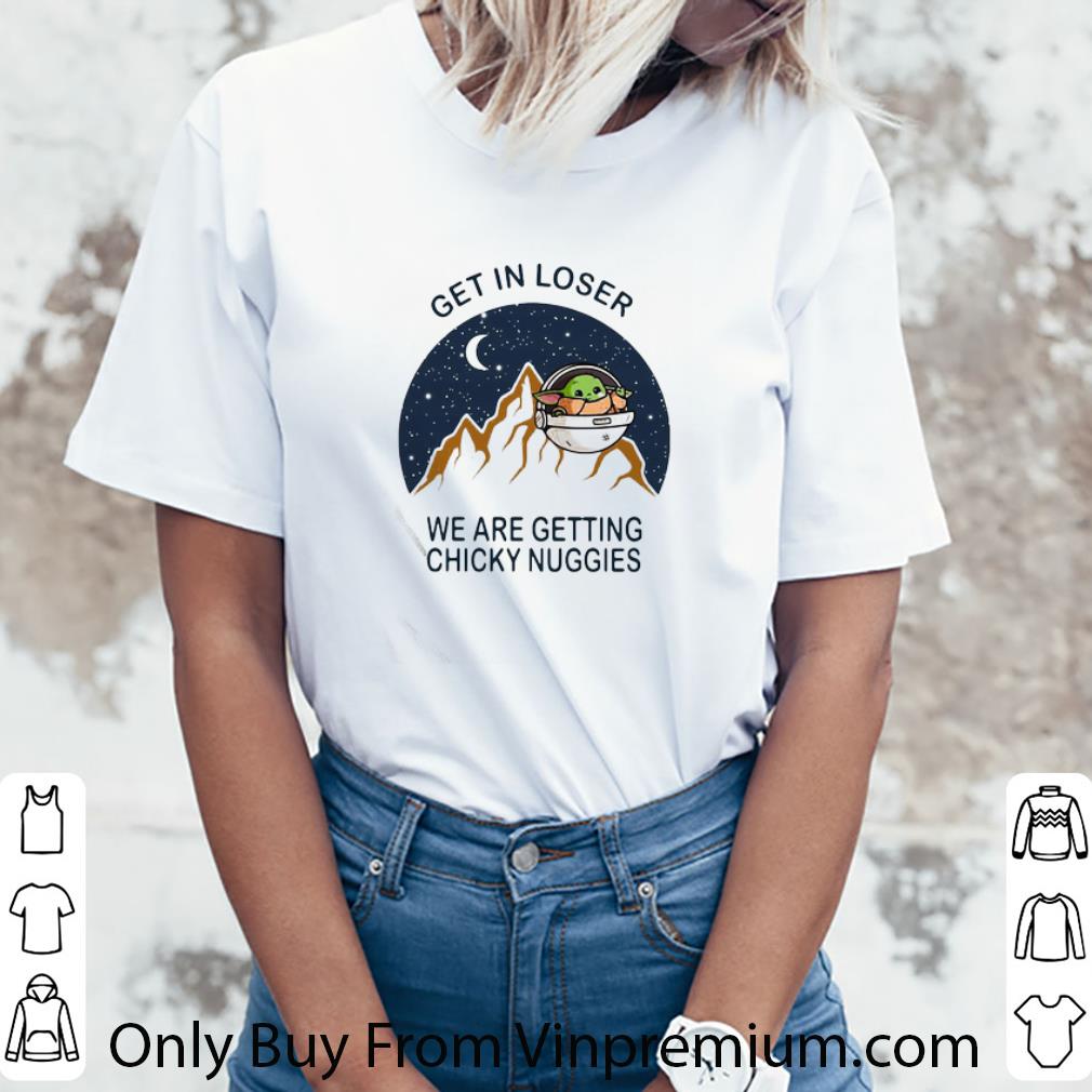 Nice Baby Yoda Get In Loser We Are Getting Chicky Nuggies shirt Nice Baby Yoda Get In Loser We Are Getting Chicky Nuggies shirt