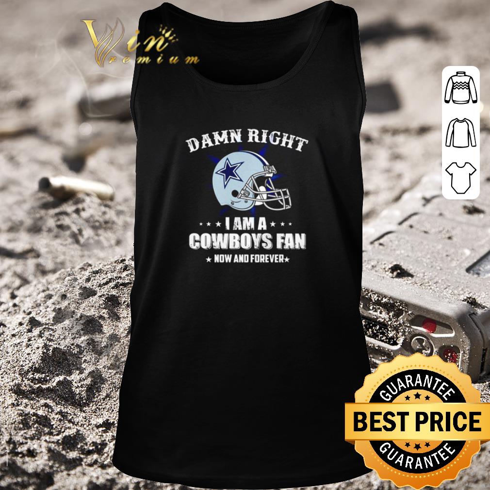 Hot Damn right I am a Cowboys fan now and forever shirt