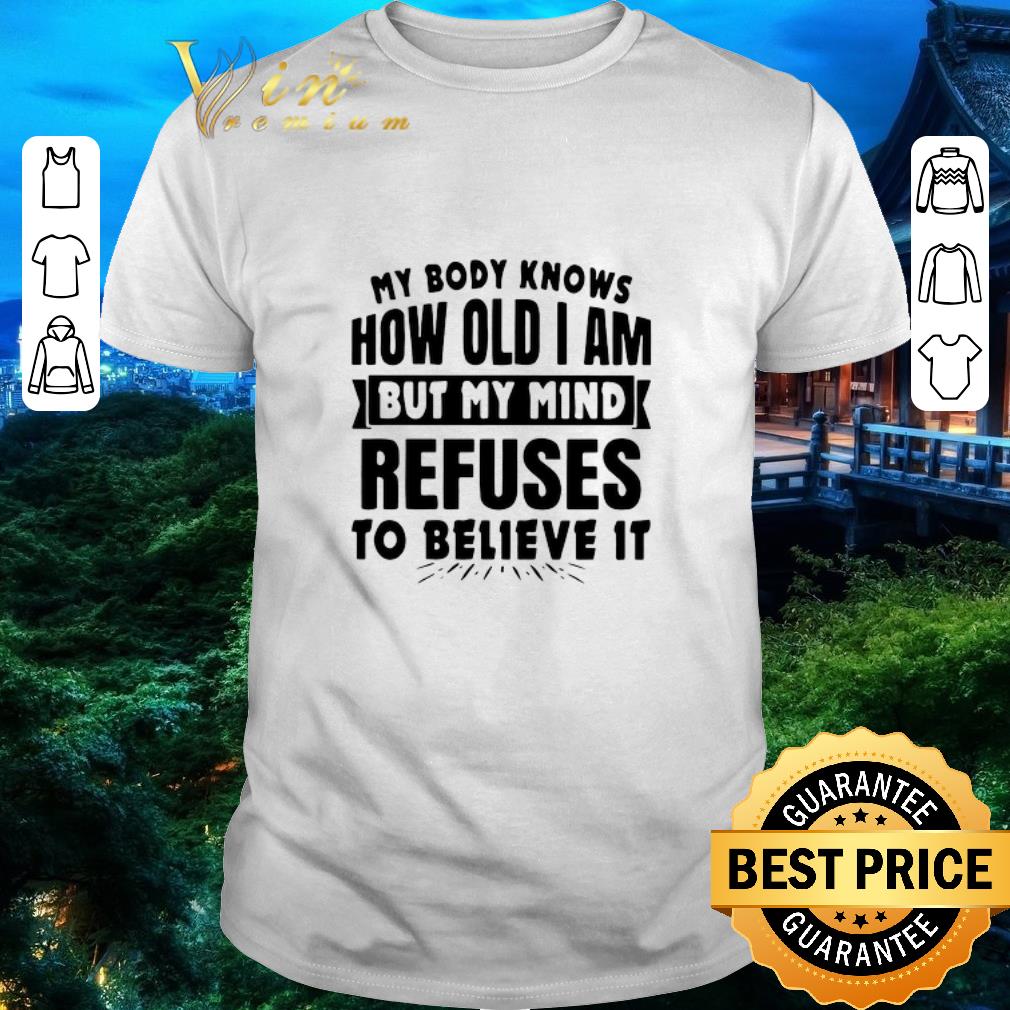 Official My Body Knows How Old I Am But My Mind Refuses To Believe It shirt