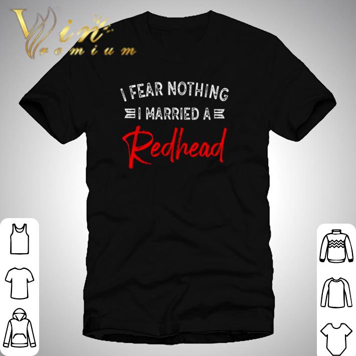 I fear nothing I married a redhead shirt