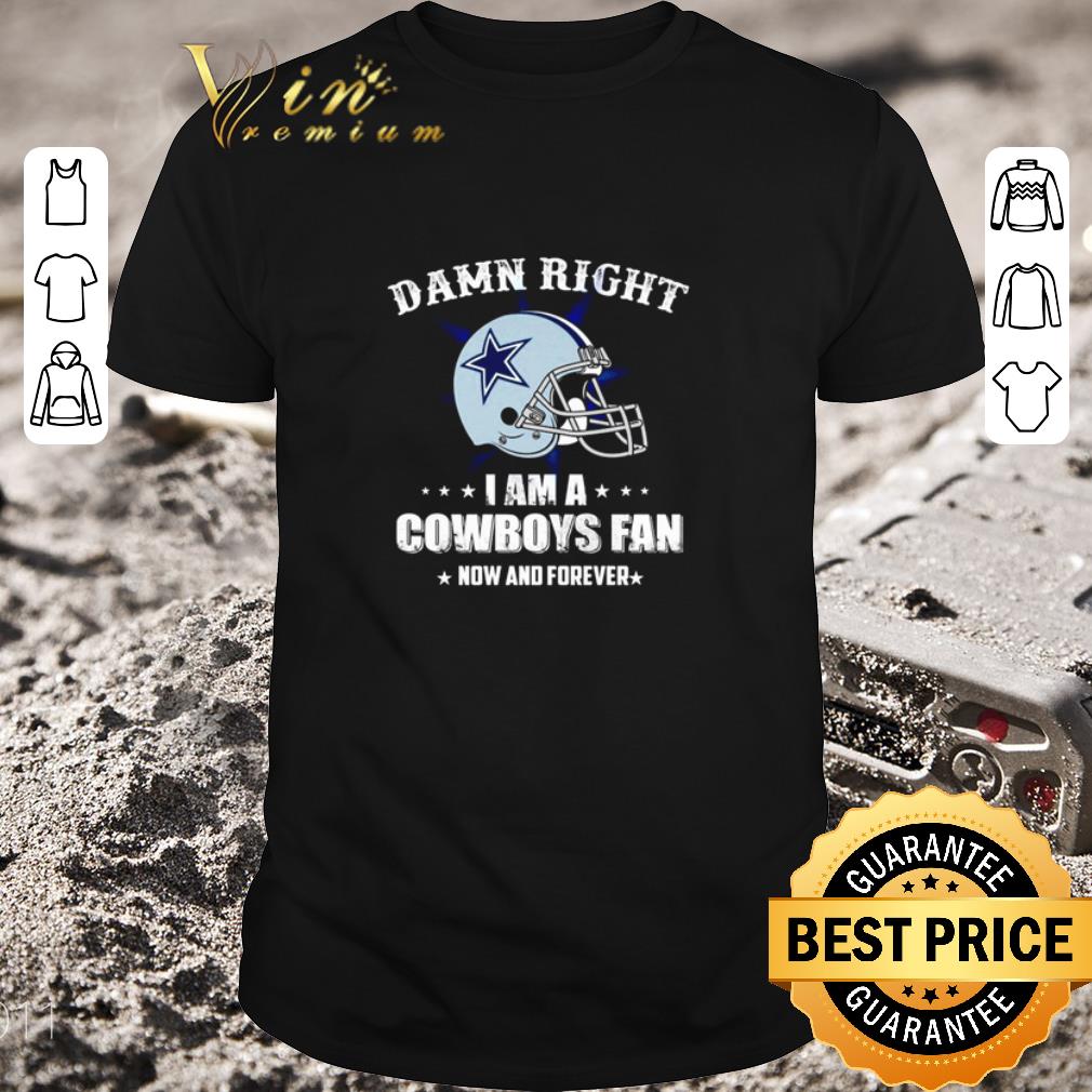 Hot Damn right I am a Cowboys fan now and forever shirt