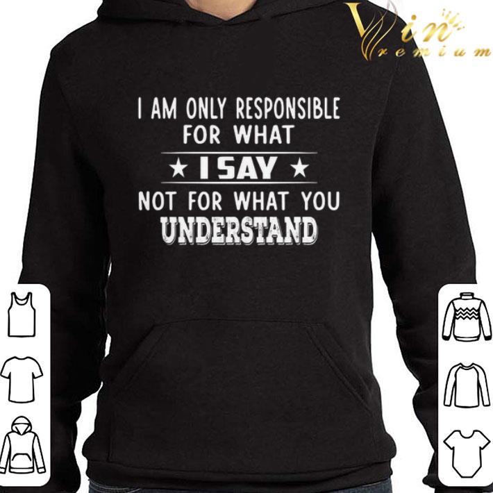 d1e37085 i am only responsible for what i say not for what you understand shirt 4 - I Am Only Responsible For What I Say not for what you understand shirt