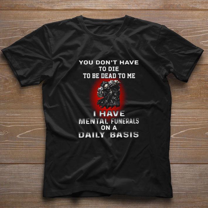Pretty Death You Don’t Have To Die To Be Dead To Me I Have Mental Funerals On A Daily Basis shirt