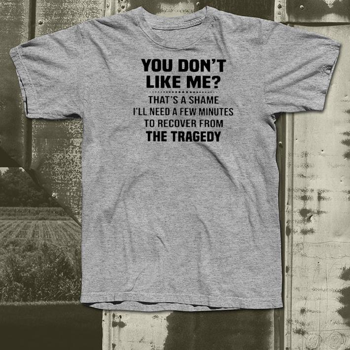 Nice You Don’t Like Me That’s A Shame I’ll Need A Few Minutes To Recover From The Tragedy Shirt e181a4d8 nice you don t like me that s a shame i ll need a few minutes to recover from the tragedy shirt 4 - Nice You Don’t Like Me That’s A Shame I’ll Need A Few Minutes To Recover From The Tragedy Shirt