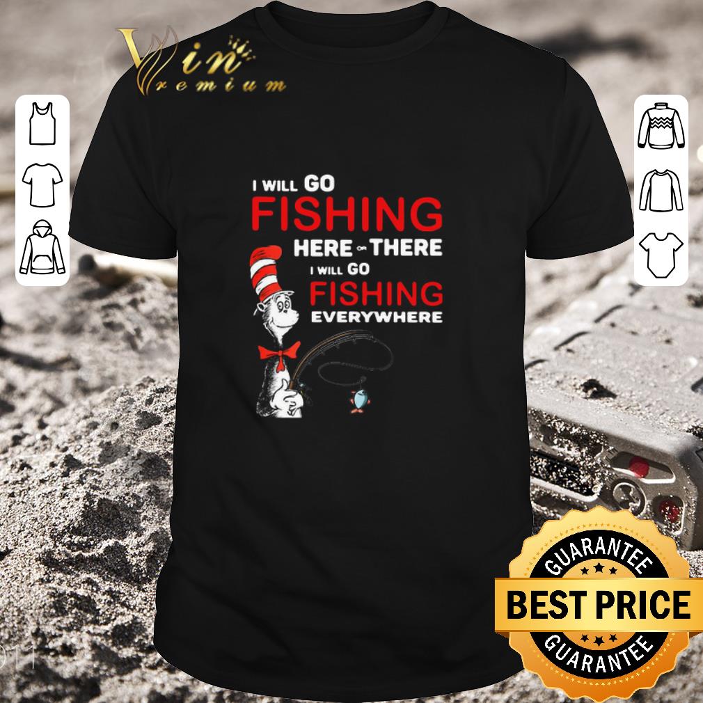 Nice Dr Seuss I Will Go Fishing Here Or There I Will Go Fishing Everywhere shirt