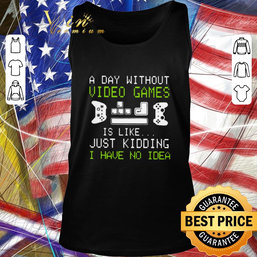 Awesome A Day Without Video Games Is Like Just Kidding I Have No Idea shirt