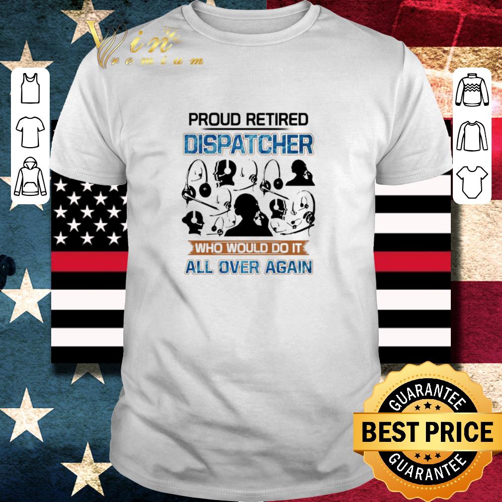 Pretty Proud Retired Dispatcher Who Would Do It All Over Again shirt