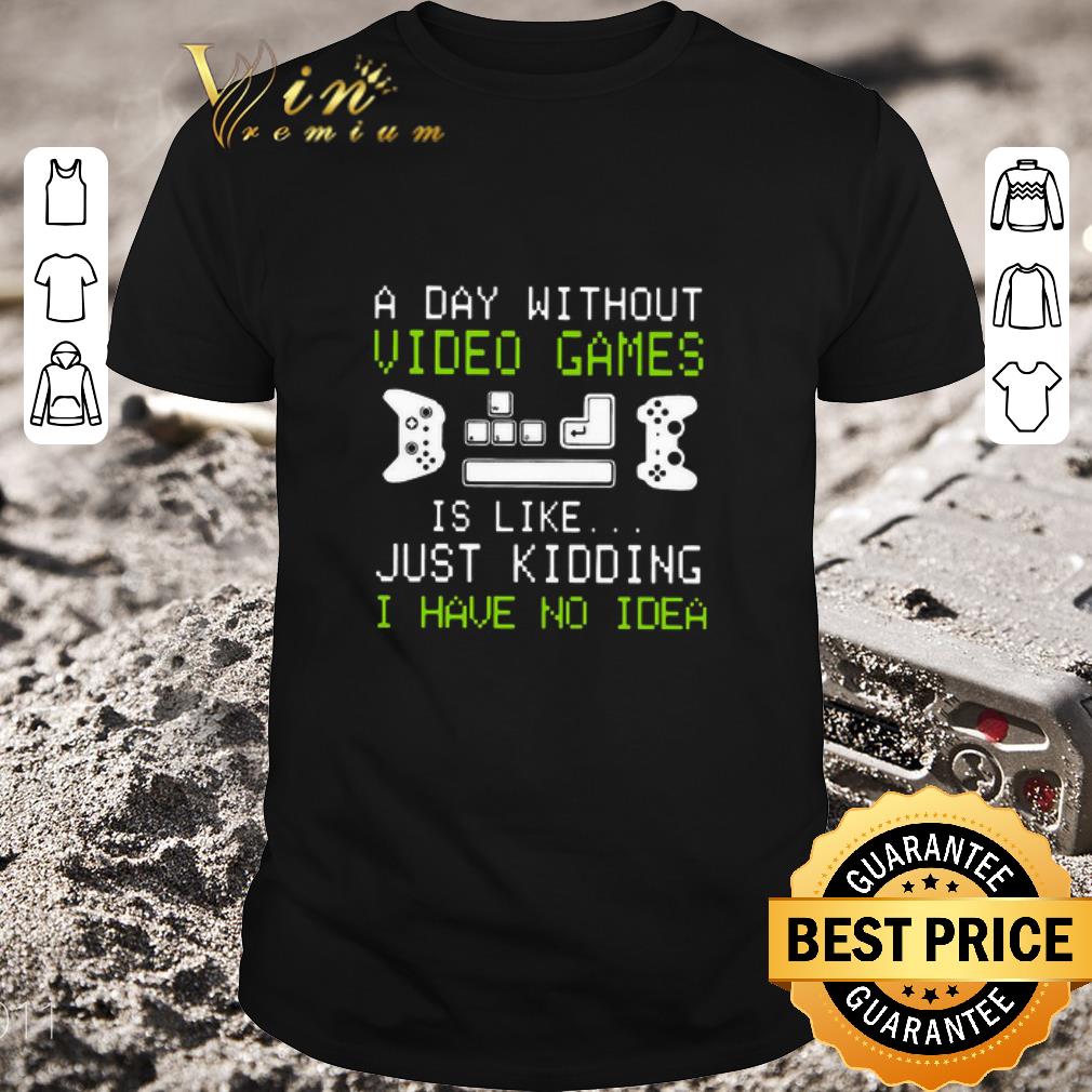 Top A Day Without Video Games Is Like Just Kidding I Have No Idea shirt