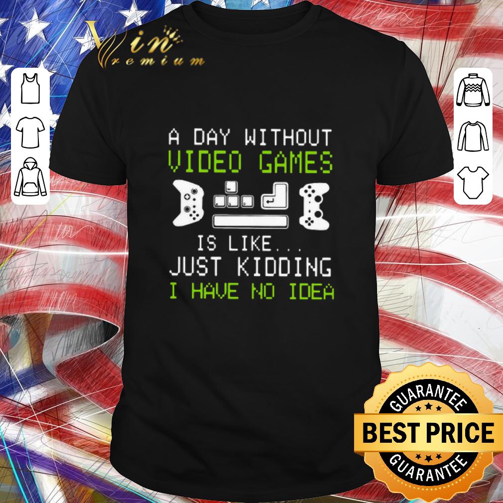 Awesome A Day Without Video Games Is Like Just Kidding I Have No Idea shirt