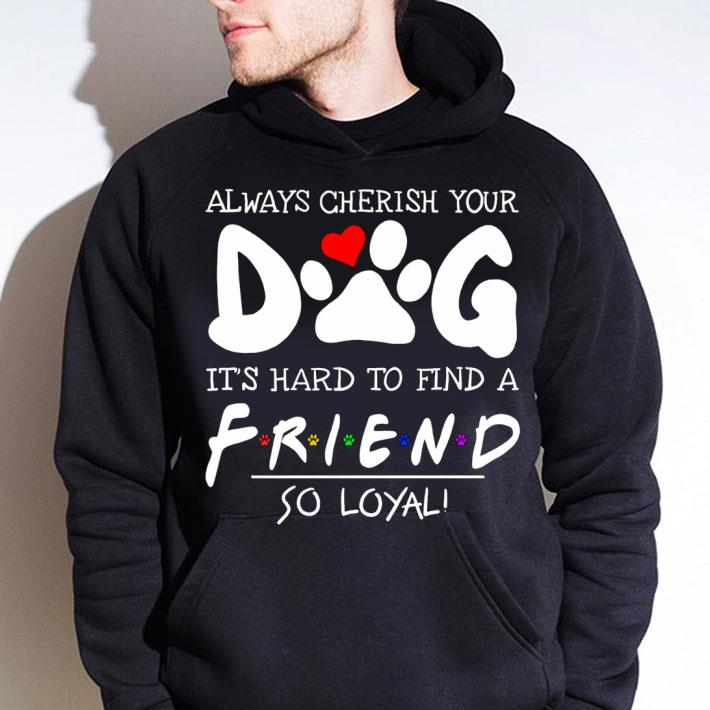 Premium Always Cherish Your Dog It's Hard To Find A Friend So Loyal shirt 47a8ce19 premium always cherish your dog it s hard to find a friend so loyal shirt 4 - Premium Always Cherish Your Dog It's Hard To Find A Friend So Loyal shirt