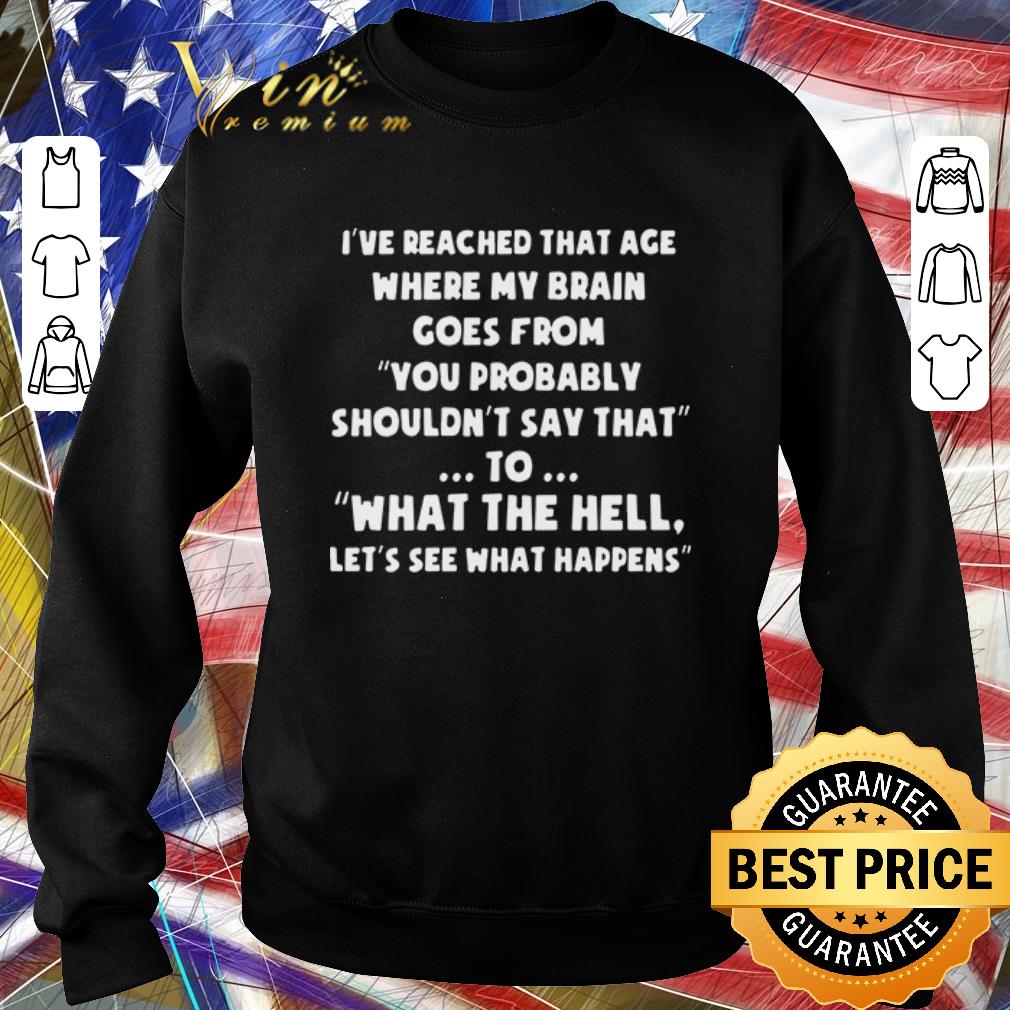 6a8369f5 nice i ve reached that age where my brain comes from you probably shouldn t say that to what the hell let s see what happens shirt 4 - Nice I’ve reached that age where my brain comes from you probably shouldn’t say that to what the hell let’s see what happens shirt