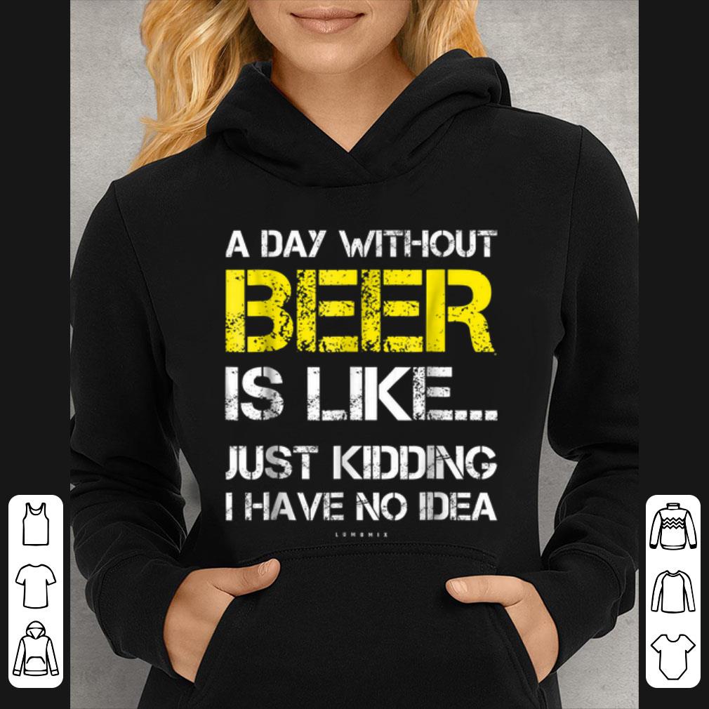 Nice A Day Without Beer Is Like Just Kidding I Have No Idea shirt 6c797635 nice a day without beer is like just kidding i have no idea shirt 4 - Nice A Day Without Beer Is Like Just Kidding I Have No Idea shirt