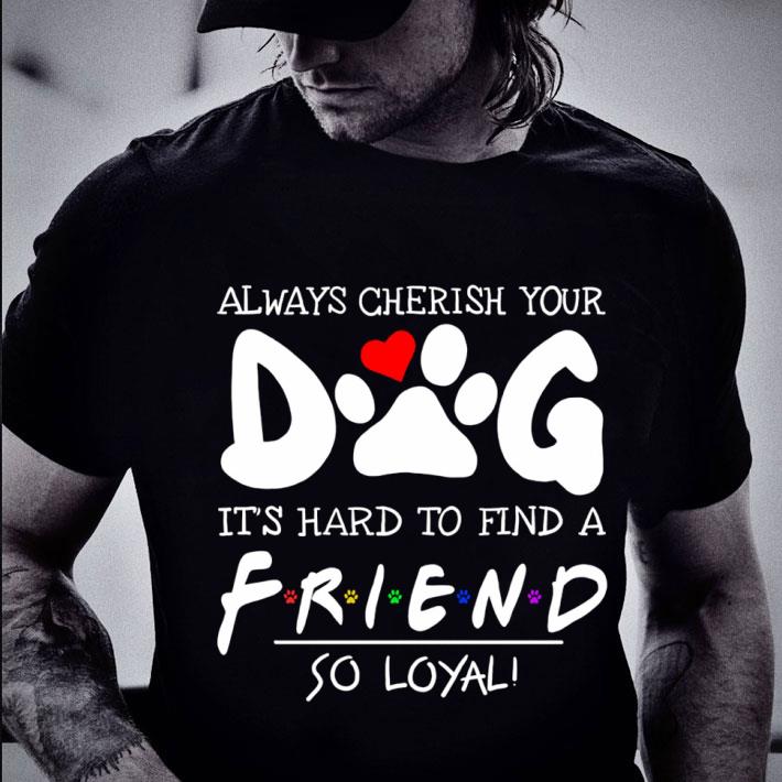 Premium Always Cherish Your Dog It's Hard To Find A Friend So Loyal shirt