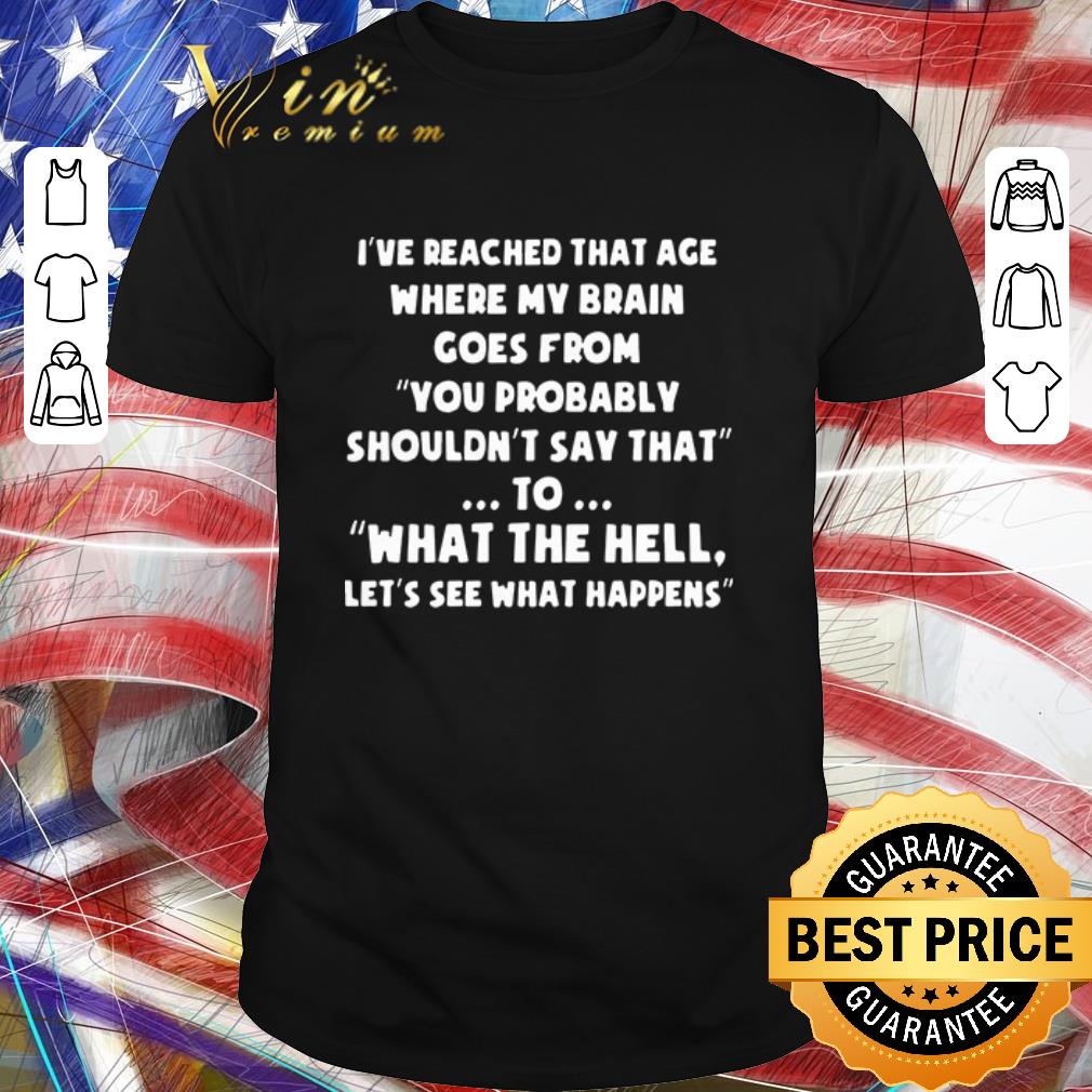 Nice I’ve reached that age where my brain comes from you probably shouldn’t say that to what the hell let’s see what happens shirt