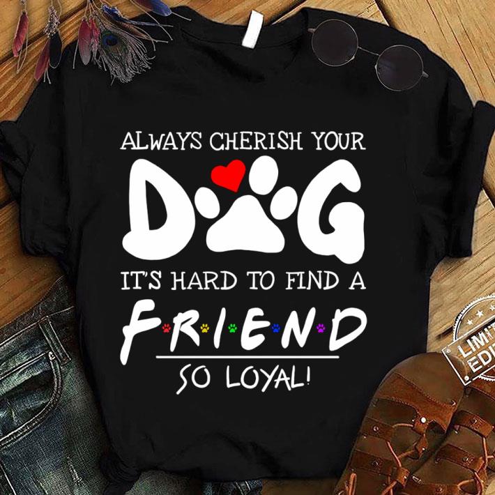 Premium Always Cherish Your Dog It's Hard To Find A Friend So Loyal shirt