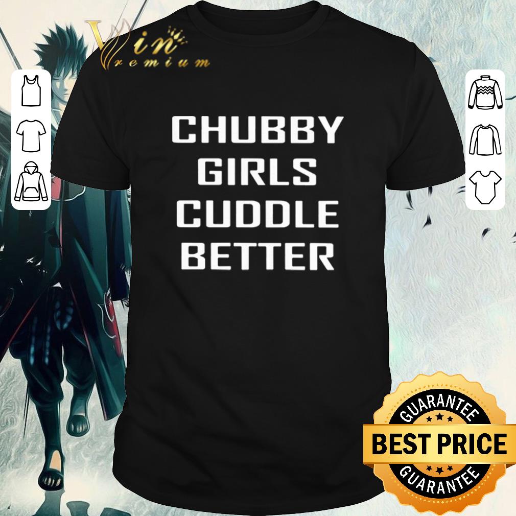 Funny Chubby girls cuddle better shirt