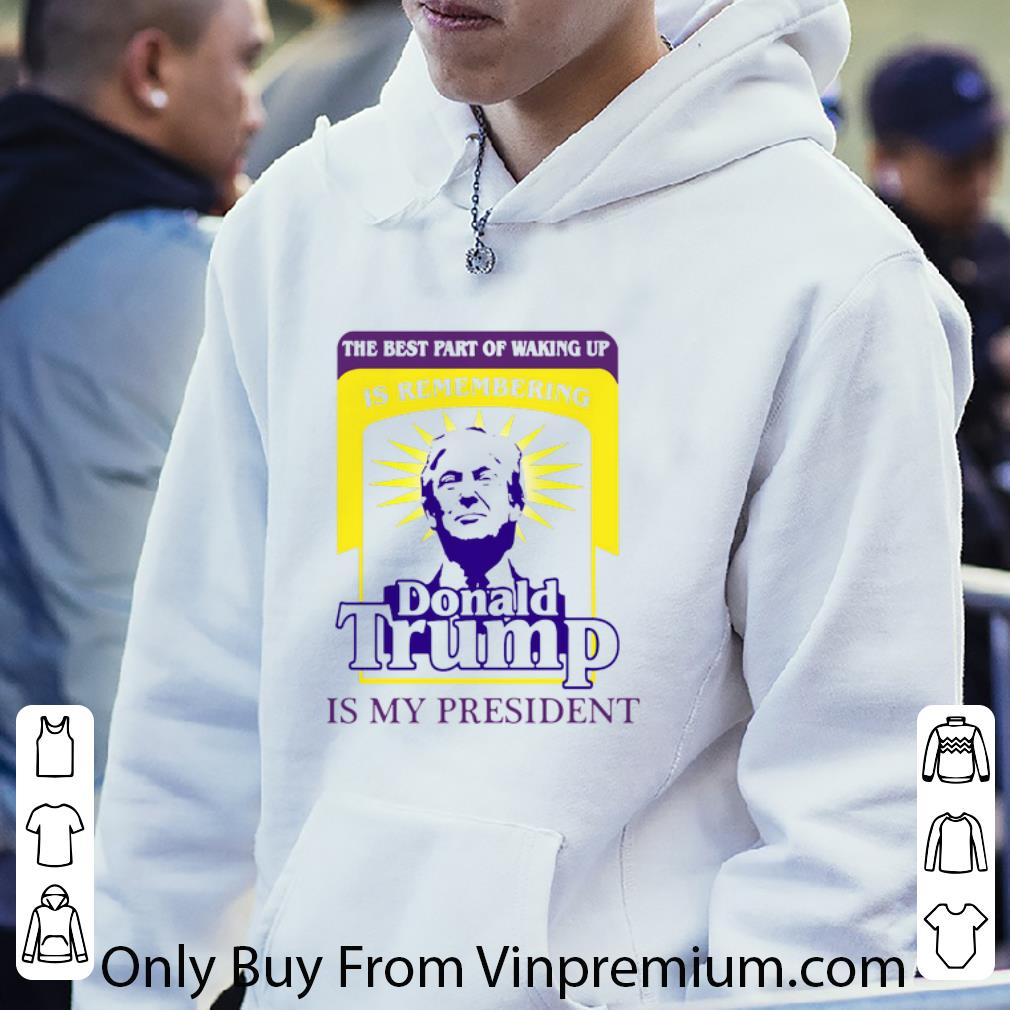 72c28ded original the best part of waking up is remembering donald trump is my president shirt 4 - Original The Best Part Of Waking Up Is Remembering Donald Trump Is My President shirt