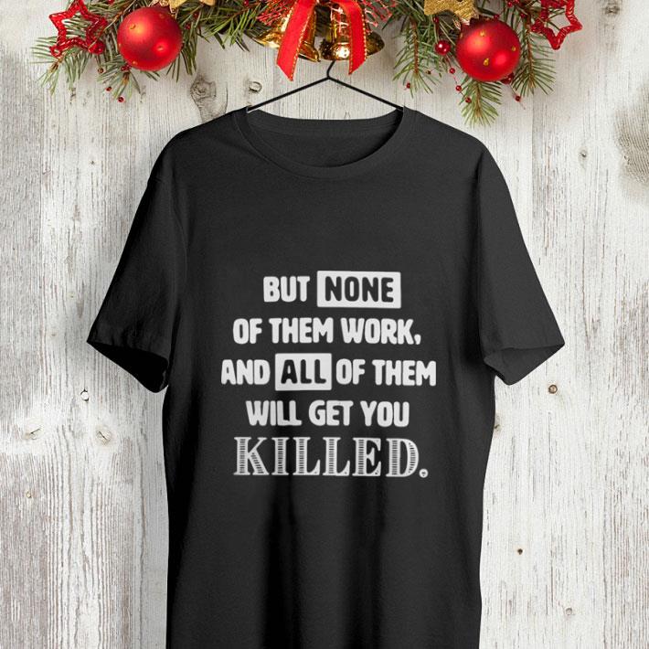 But none of them work and all of them will get you killed shirt But none of them work and all of them will get you killed shirt 4 - But none of them work and all of them will get you killed shirt